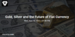 Gold, Silver And The Future Of Fiat Currency